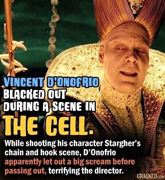 VINCENT D'ONOFRIO BLACKED OUT DURING A SCENE IN THE CELL. While shooting his character Stargher's chain and hook scene, D'Onofrio apparently let out a big scream before passing out, terrifying the director. CRACKED.COM