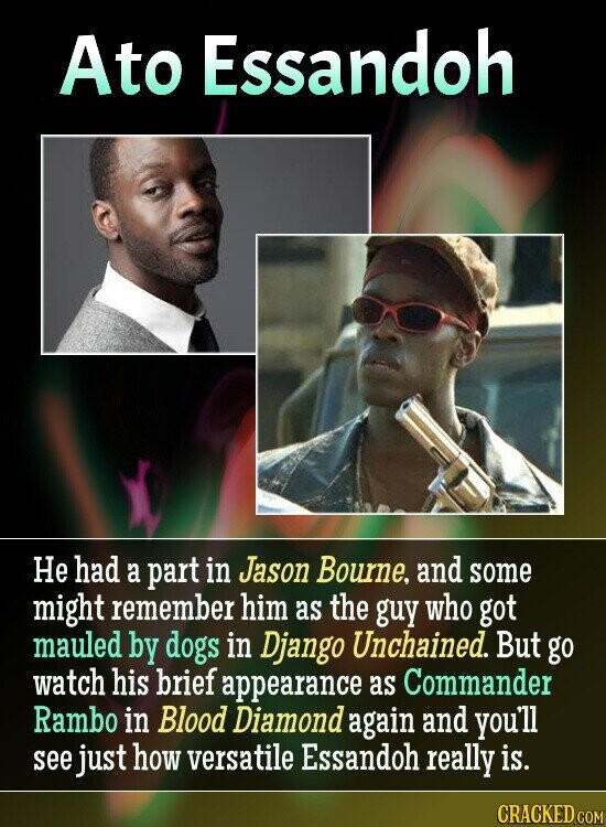 Ato Essandoh Не had a part in Jason Bourne, and some might remember him as the guy who got mauled by dogs in Django Unchained. But go watch his brief appearance as Commander Rambo in Blood Diamond again and you'll see just how versatile Essandoh really is. CRACKED.COM