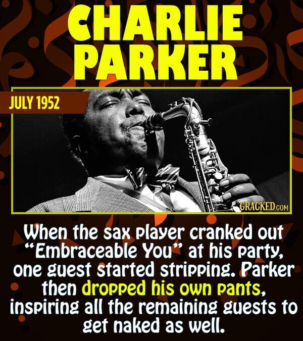 CHARLIE PARKER JULY 1952 GRACKED.COM When the sax player cranked out Embraceable You at his party, one guest started stripping. Parker then dropped his own pants, inspiring all the remaining guests to get naked as well.
