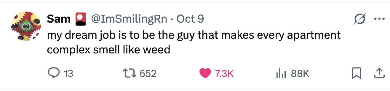 Sam @ImSmilingRn . Oct 9 9 ... my dream job is to be the guy that makes every apartment complex smell like weed 13 652 7.3K 88K 