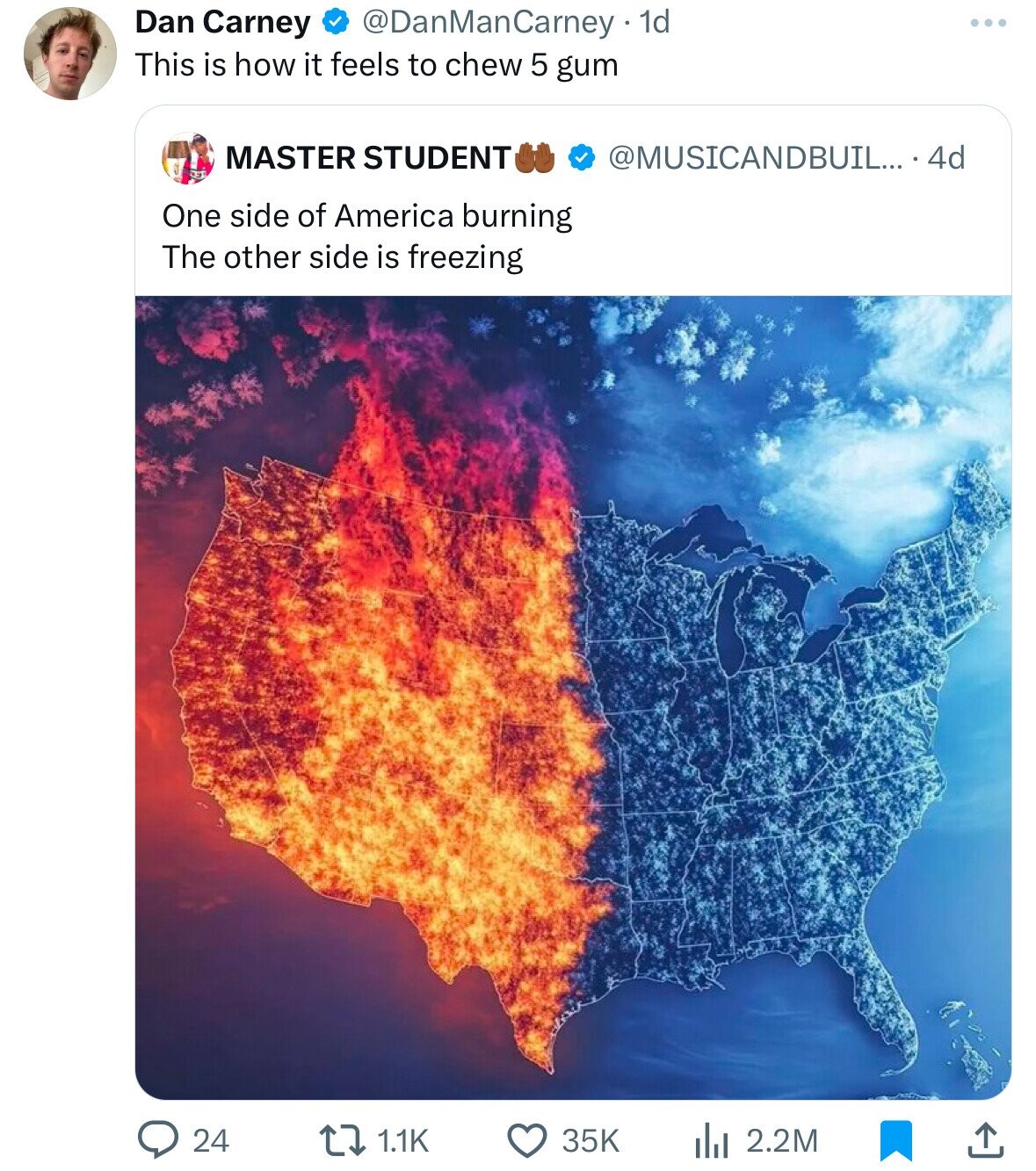 Dan Carney @DanManCarney . 1 1d ... This is how it feels to chew 5 gum MASTER STUDENT @MUSICANDBUIL...4d One side of America burning The other side is freezing 24 1.1K 35K 2.2M
