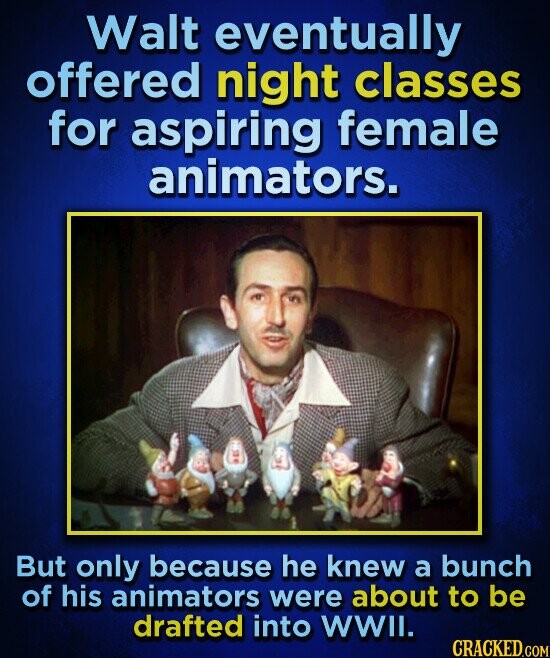 Walt eventually offered night classes for aspiring female animators. But only because he knew a bunch of his animators were about to be drafted into WWII. CRACKED.COM