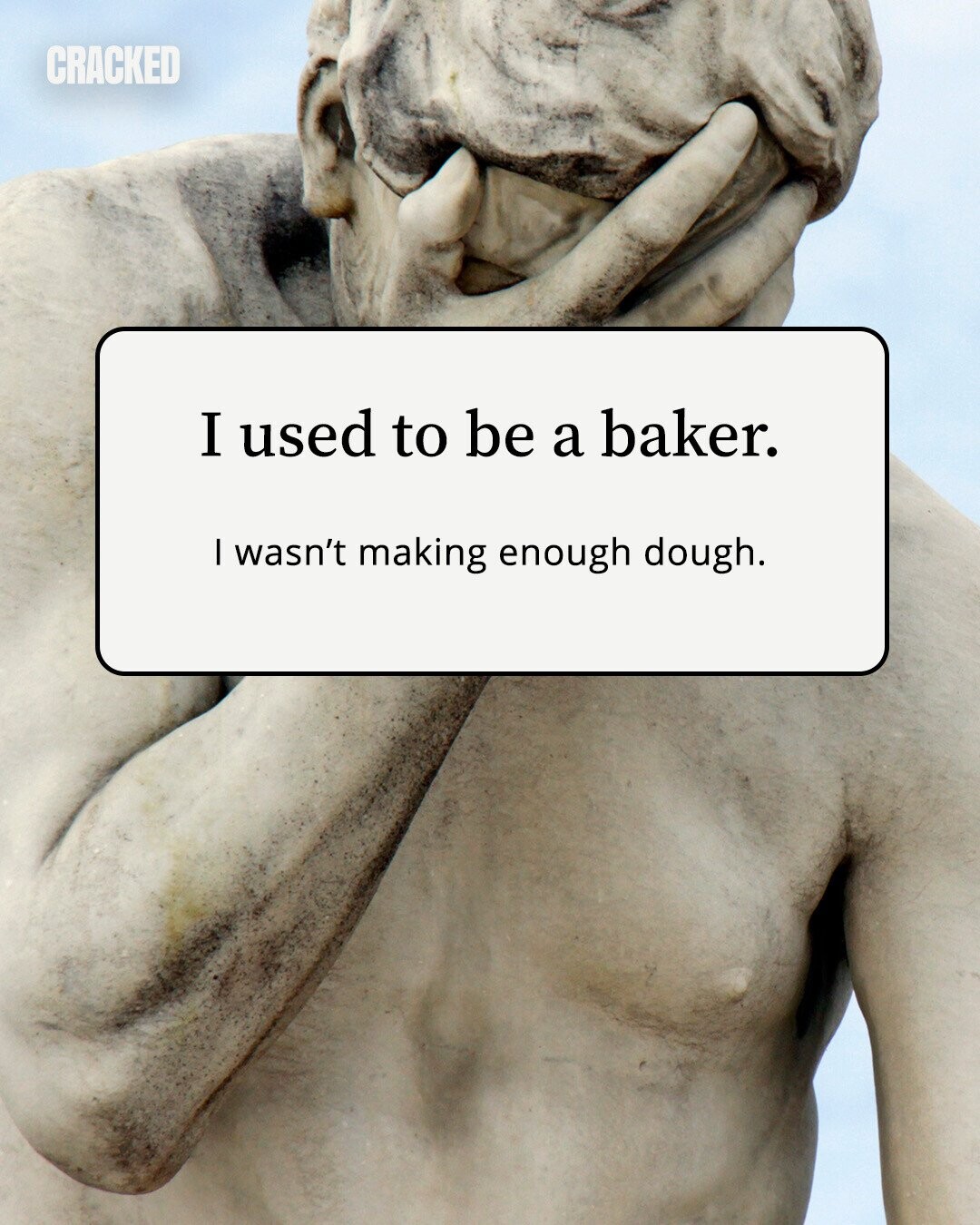 CRACKED I used to be a baker. I wasn't making enough dough. 