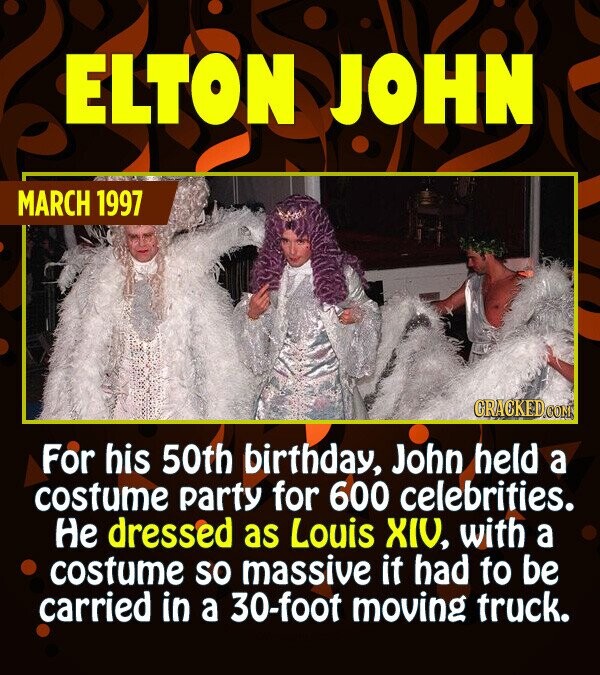 ELTON JOHN MARCH 1997 CRACKED.COM For his 50th birthday, John held a costume party for 600 celebrities. Не dressed as Louis XIV, with a costume so massive it had to be carried in a 30-foot moving truck.