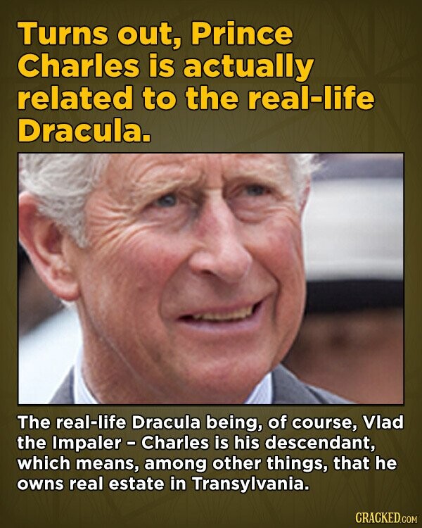 Turns out, Prince Charles is actually related to the real-life Dracula. The real-life Dracula being, of course, Vlad the Impaler - Charles is his descendant, which means, among other things, that he owns real estate in Transylvania. CRACKED.COM