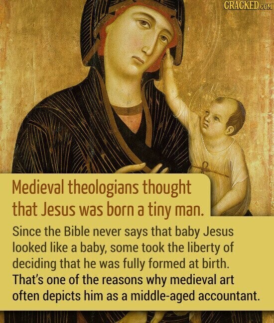 CRACKED COM Medieval theologians thought that Jesus was born a tiny man. Since the Bible never says that baby Jesus looked like a baby, some took the liberty of deciding that he was fully formed at birth. That's one of the reasons why medieval art often depicts him as a middle-aged accountant.