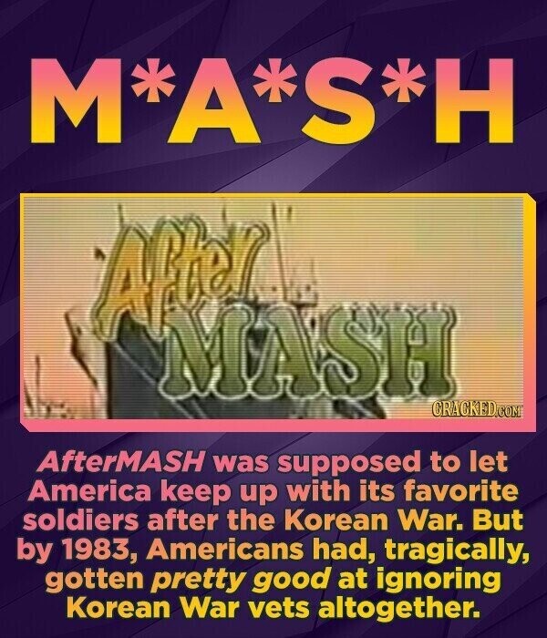 M*A*S*H After MASH CRACKED.COM AfterMASH was supposed to let America keep up with its favorite soldiers after the Korean War. But by 1983, Americans had, tragically, gotten pretty good at ignoring Korean War vets altogether.