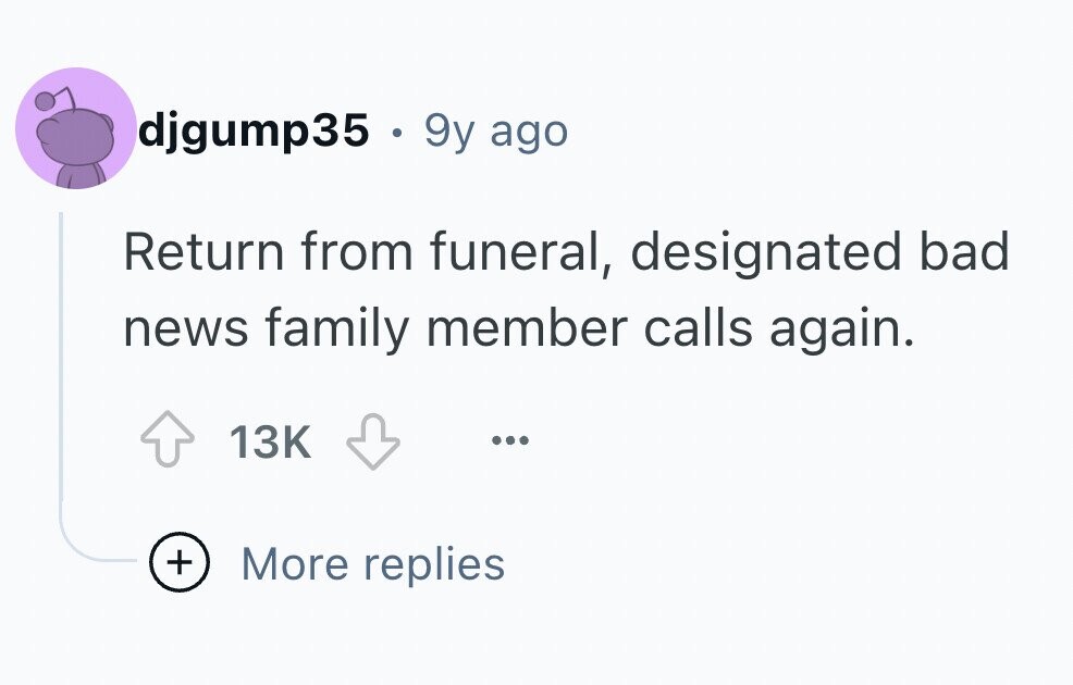 djgump35 . 9y ago Return from funeral, designated bad news family member calls again. 13K ... + More replies