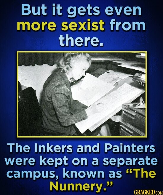 But it gets even more sexist from there. The Inkers and Painters were kept on a separate campus, known as The Nunnery. CRACKED.COM