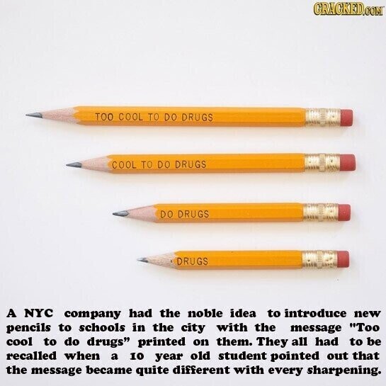 GRACKED.COM TOO COOL TO DO DRUGS COOL TO DO DRUGS DO DRUGS DRUGS A NYC company had the noble idea to introduce new pencils to schools in the city with the message Too cool to do drugs printed on them. They all had to be recalled when a 10 year old student pointed out that the message became quite different with every sharpening.