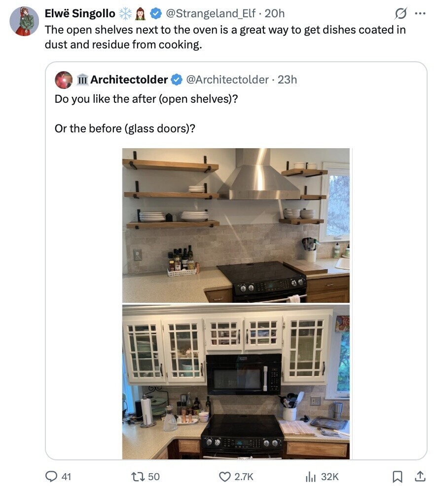 Elwë Singollo @Strangeland_Elf. 20h O ... The open shelves next to the oven is a great way to get dishes coated in dust and residue from cooking. Architectolder @Architectolder. 23h Do you like the after (open shelves)? Or the before (glass doors)? 41 50 2.7K 32K 