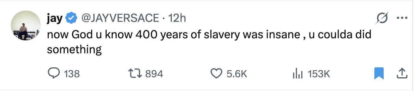 jay @JAYVERSACE .1 12h ... now God u know 400 years of slavery was insane, u coulda did something 138 894 5.6K 153K 