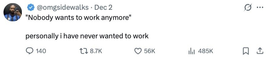 @omgsidewalks Dec 2 ... Nobody wants to work anymore personally i have never wanted to work 140 8.7K 56K 485K