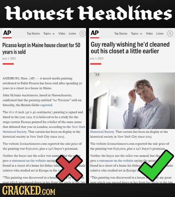 Honest Headlines AP AP Top Stories Topics Video Listen Top Stories Topics Video Listen Picasso kept in Maine house closet for 50 Guy really wishing he'd cleaned sold little years is out his closet a earlier July 1.2021 1y 1,2021 '11 AMESBURY,Mass. (AP) A mixed -media painting attributed to Pablo Picasso has been sold after spending s 50 years in closet in house in Maine. John McInnis Auctioneers, based in Massachusetts, confirmed that the painting entitled Le Tricorne sold on Saturday, the Boston Globe reported. The 16 16 inch (40 centimeter) painting is signed and dated in the year 1919. It believed to