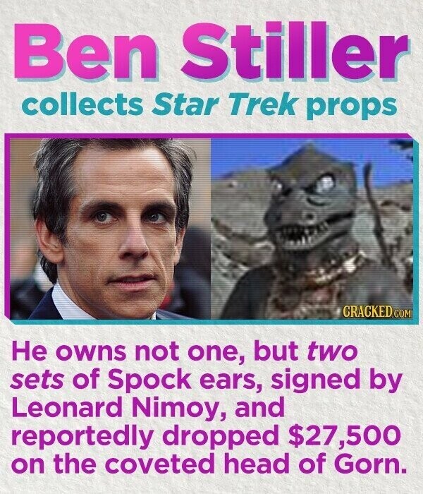 Ben Stiller collects Star Trek props CRACKED.COM Не owns not one, but two sets of Spock ears, signed by Leonard Nimoy, and reportedly dropped $27,500 on the coveted head of Gorn.