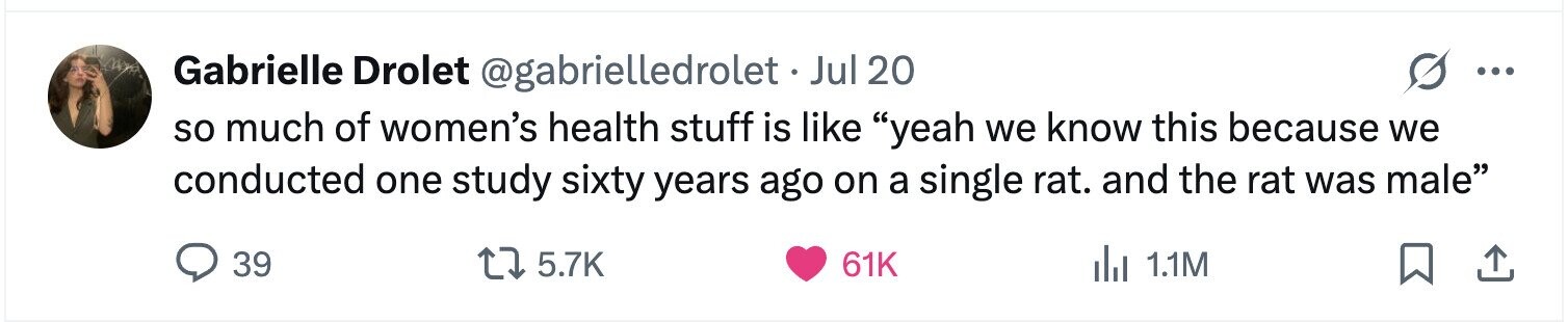 Gabrielle Drolet @gabrielledrolet.J Jul 20 ... so much of women's health stuff is like yeah we know this because we conducted one study sixty years ago on a single rat. and the rat was male 39 5.7K 61K 1.1M