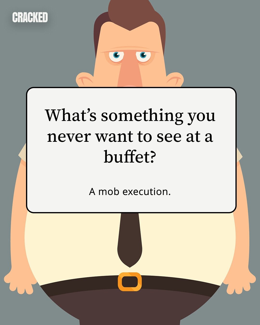 CRACKED What's something you never want to see at a buffet? A mob execution. 
