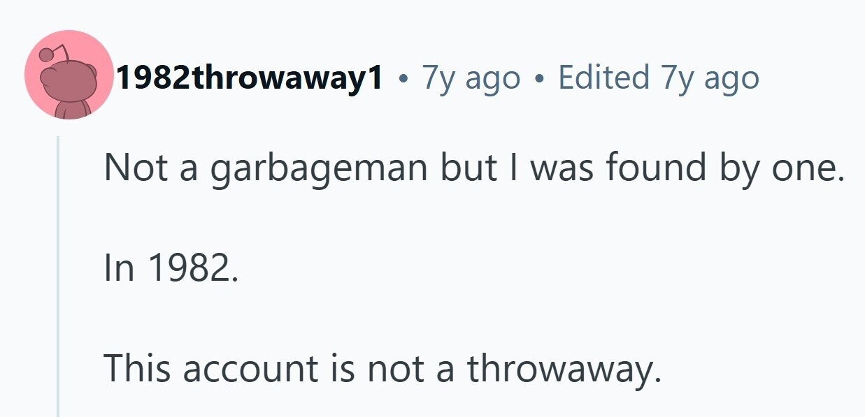 1982throwaway1 . 7y ago . Edited 7y ago Not a garbageman but I was found by one. In 1982. This account is not a throwaway. 