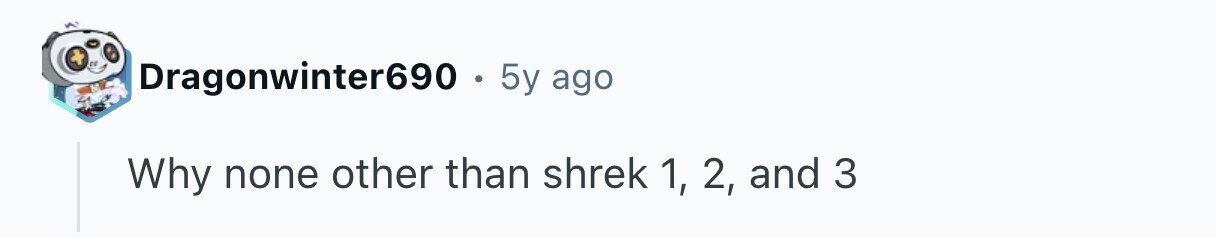 Dragonwinter690 . 5y ago Why none other than shrek 1, 2, and 3