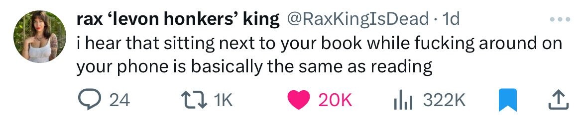 rax 'levon honkers' king @RaxKingIsDead 1d ... i hear that sitting next to your book while fucking around on your phone is basically the same as reading 24 1K 20K 322K