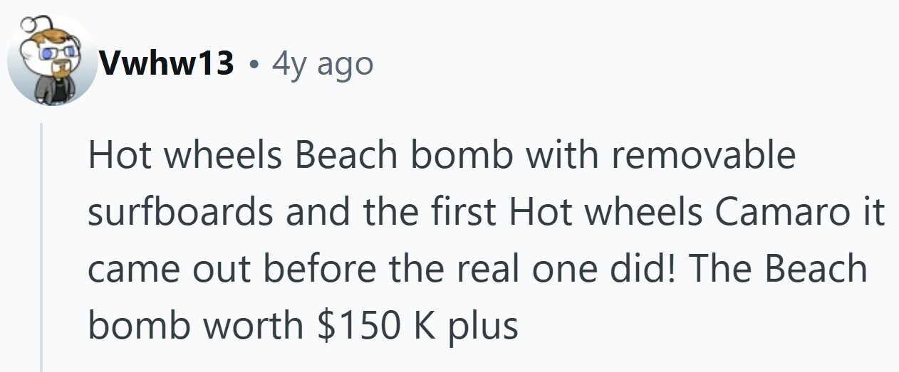 Vwhw13 . 4y ago Hot wheels Beach bomb with removable surfboards and the first Hot wheels Camaro it came out before the real one did! The Beach bomb worth $150 К plus