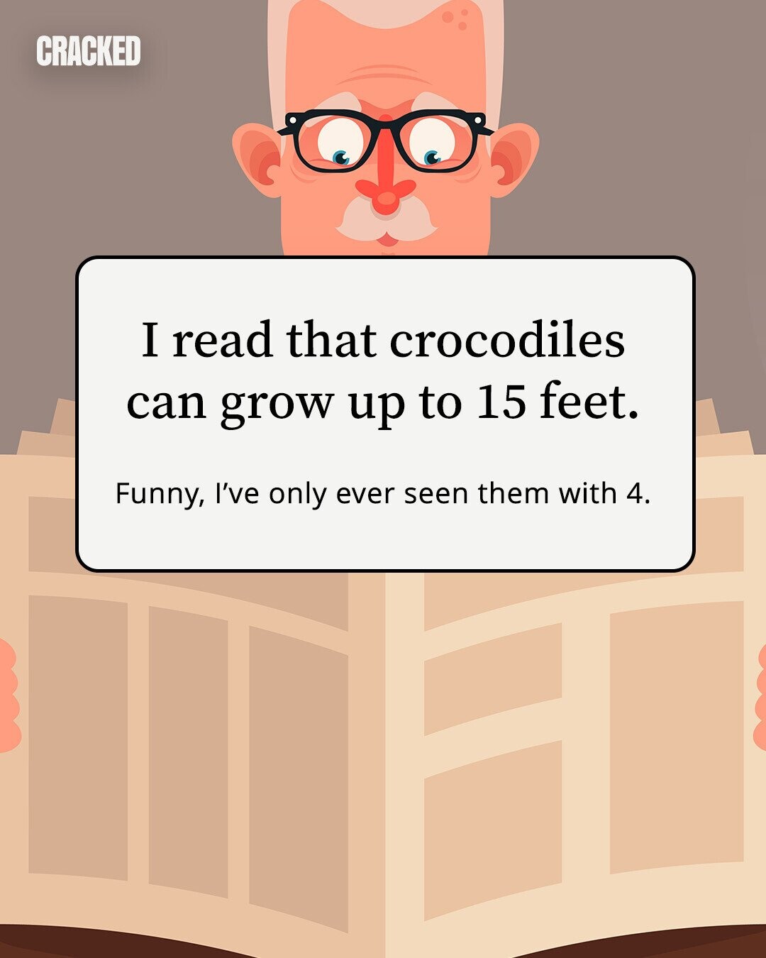 CRACKED I read that crocodiles can grow up to 15 feet. Funny, I've only ever seen them with 4. 