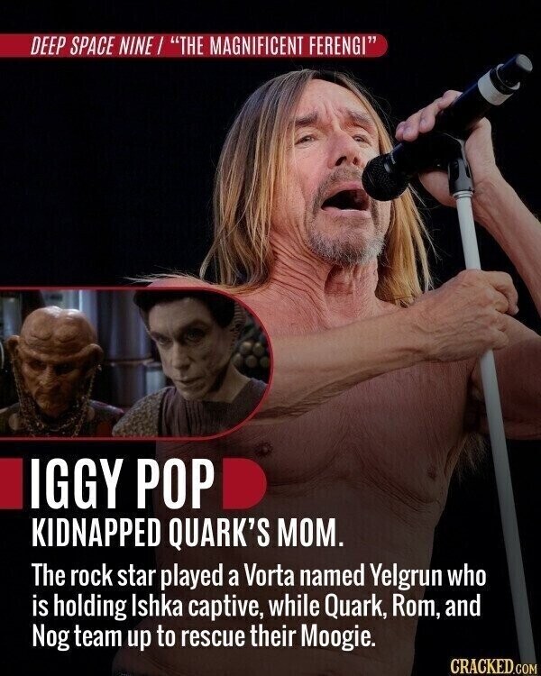 DEEP SPACE NINE / THE MAGNIFICENT FERENGI IGGY POP KIDNAPPED QUARK'S MOM. The rock star played a Vorta named Yelgrun who is holding Ishka captive, while Quark, Rom, and Nog team up to rescue their Moogie. CRACKED.COM