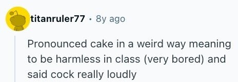 titanruler77 . 8y ago Pronounced cake in a weird way meaning to be harmless in class (very bored) and said cock really loudly