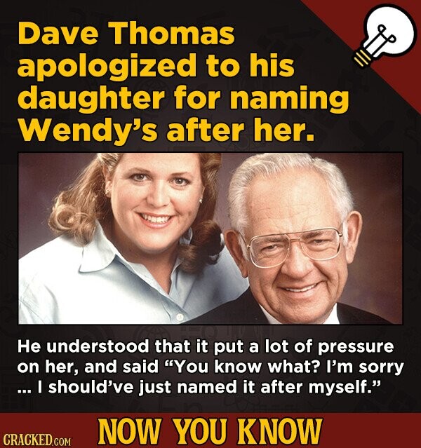 Dave Thomas apologized to his daughter for naming Wendy's after her. He understood that it put a lot of pressure on her, and said You know what? I'm