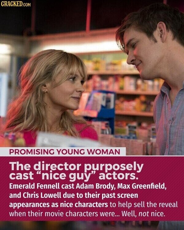 CRACKED.COM PROMISING YOUNG WOMAN The director purposely cast nice guy actors. Emerald Fennell cast Adam Brody, Max Greenfield, and Chris Lowell due to their past screen appearances as nice characters to help sell the reveal when their movie characters were... Well, not nice.