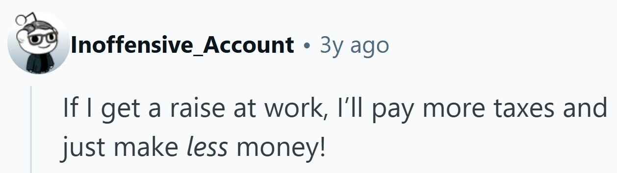 Inoffensive_Account . 3y ago If I get a raise at work, I'll pay more taxes and just make less money!
