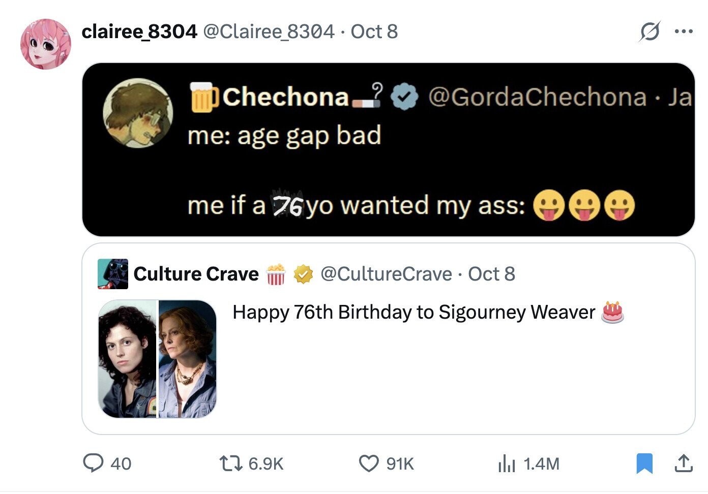 clairee_8304 @Clairee_8304 - Oct 8 ... Chechona / @GordaChechona.Ja me: age gap bad me if a 76yo wanted my ass: Culture Crave @CultureCrave Oct 8 Happy 76th Birthday to Sigourney Weaver 40 6.9K 91K del 1.4M 