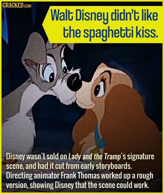 CRACKED.COM Walt Disney didn't like the spaghetti kiss. Disney wasn't sold on Lady and the Tramp's signature scene, and had it cut from early storyboards. Directing animator Frank Thomas worked up a rough version, showing Disney that the scene could work.