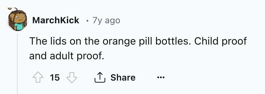 MarchKick . 7y ago The lids on the orange pill bottles. Child proof and adult proof. 15 Share ... 