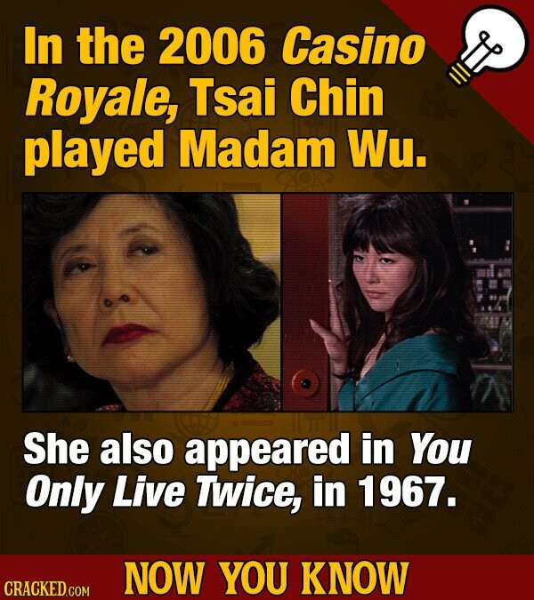 In the 2006 Casino Royale, Tsai Chin played Madam Wu. She also appeared in You Only Live Twice, in 1967. NOW YOU KNOW CRACKED.COM