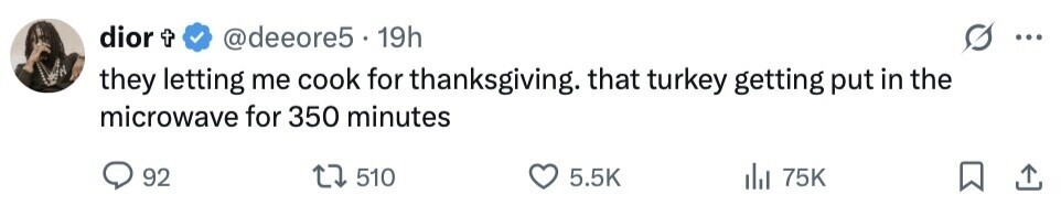 dior t @deeore5 . 19h ... they letting me cook for thanksgiving. that turkey getting put in the microwave for 350 minutes 92 510 5.5K del 75K 