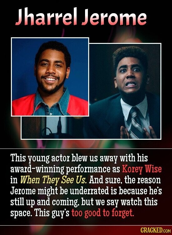 Jharrel Jerome This young actor blew us away with his award-winning performance as Korey Wise in When They See Us. And sure, the reason Jerome might be underrated is because he's still up and coming, but we say watch this space. This guy's too good to forget. CRACKED.COM