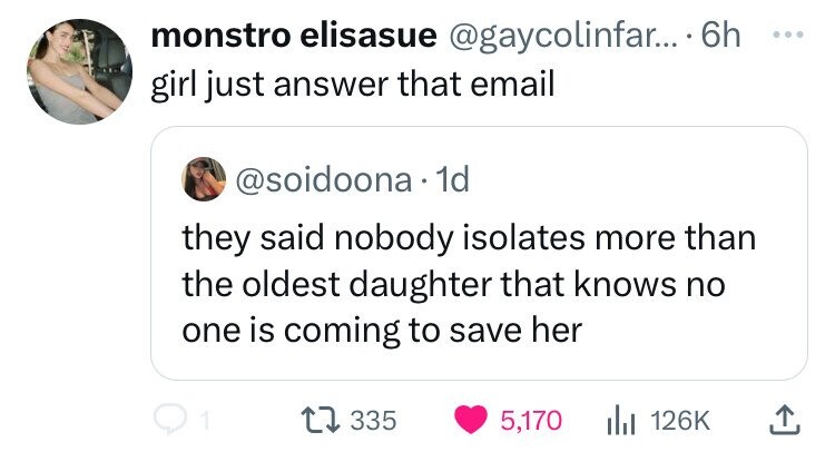 monstro elisasue @gaycolinfar... 66 ... girl just answer that email @soidoona 1d they said nobody isolates more than the oldest daughter that knows no one is coming to save her 335 5,170 126K