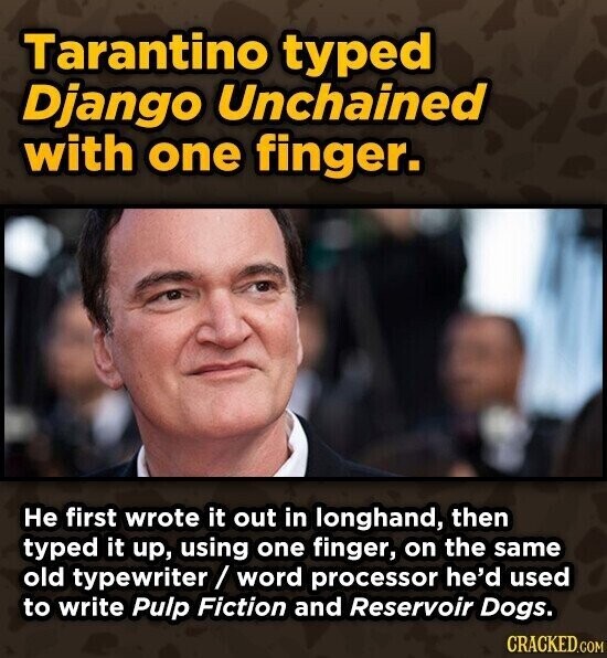 Tarantino typed Django Unchained with one finger. Не first wrote it out in longhand, then typed it up, using one finger, on the same old typewriter/word processor he'd used to write Pulp Fiction and Reservoir Dogs. CRACKED.COM