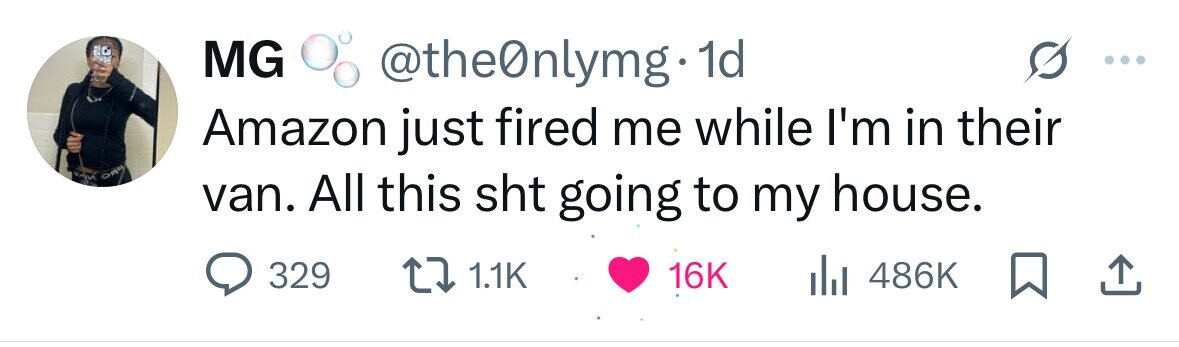 MG @the0nlymg- 1d Amazon just fired me while I'm in their CAR van. All this sht going to my house. 329 1.1K 16K 486K 