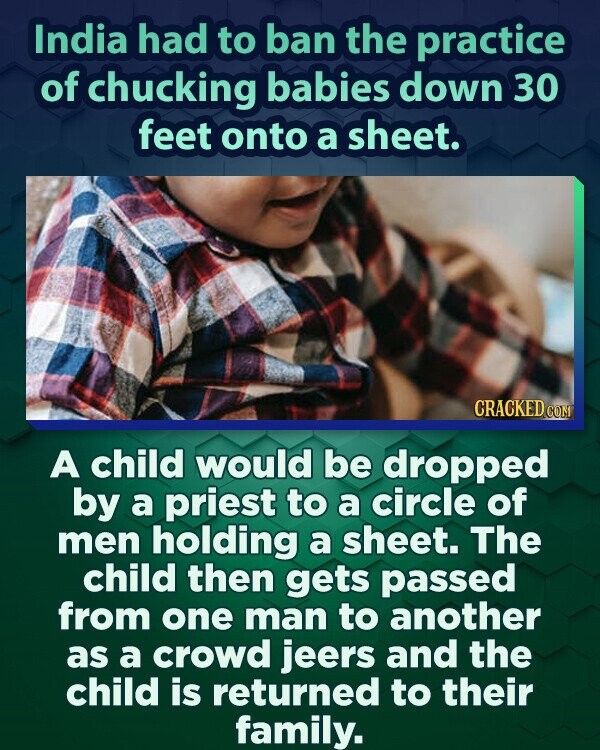 India had to ban the practice of chucking babies down 30 feet onto a sheet. CRACKED.COM A child would be dropped by a priest to a circle of men holding a sheet. The child then gets passed from one man to another as a crowd jeers and the child is returned to their family.