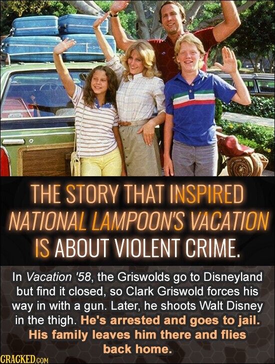 THE STORY THAT INSPIRED NATIONAL LAMPOON'S VACATION IS ABOUT VIOLENT CRIME. In Vacation '58, the Griswolds go to Disneyland but find it closed, so Clark Griswold forces his way in with a gun. Later, he shoots Walt Disney in the thigh. He's arrested and goes to jail. His family leaves him there and flies back home. CRACKED.COM