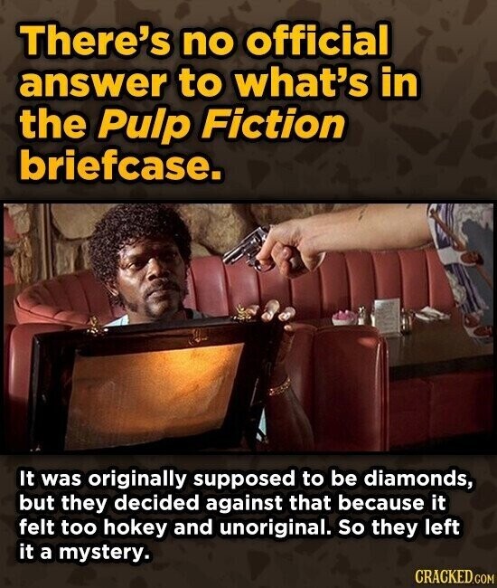 There's no official answer to what's in the Pulp Fiction briefcase. It was originally supposed to be diamonds, but they decided against that because it felt too hokey and unoriginal. So they left it a mystery. CRACKED.COM