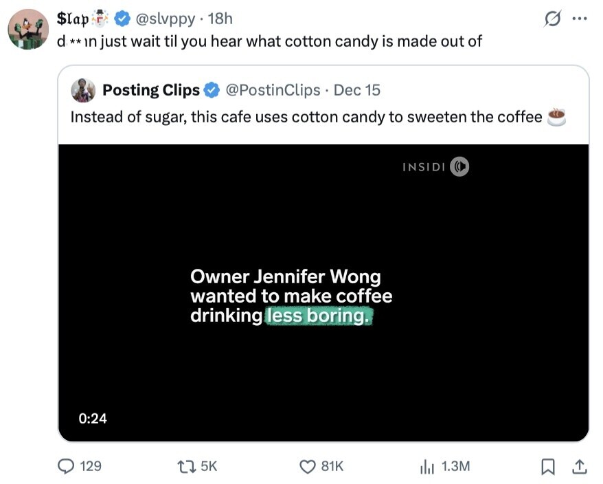 $lap @slvppy 18h ... d **in just wait til you hear what cotton candy is made out of Posting Clips @PostinClips Dec 15 Instead of sugar, this cafe uses cotton candy to sweeten the coffee INSIDI Owner Jennifer Wong wanted to make coffee drinking less boring. 0:24 129 5K 81K 1.3M 