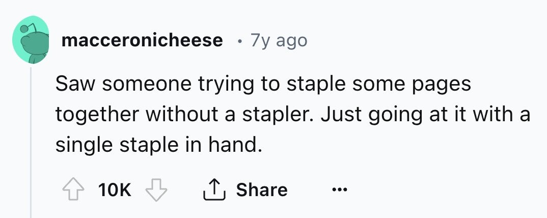 macceronicheese 7y ago Saw someone trying to staple some pages together without a stapler. Just going at it with a single staple in hand. 10K Share ... 