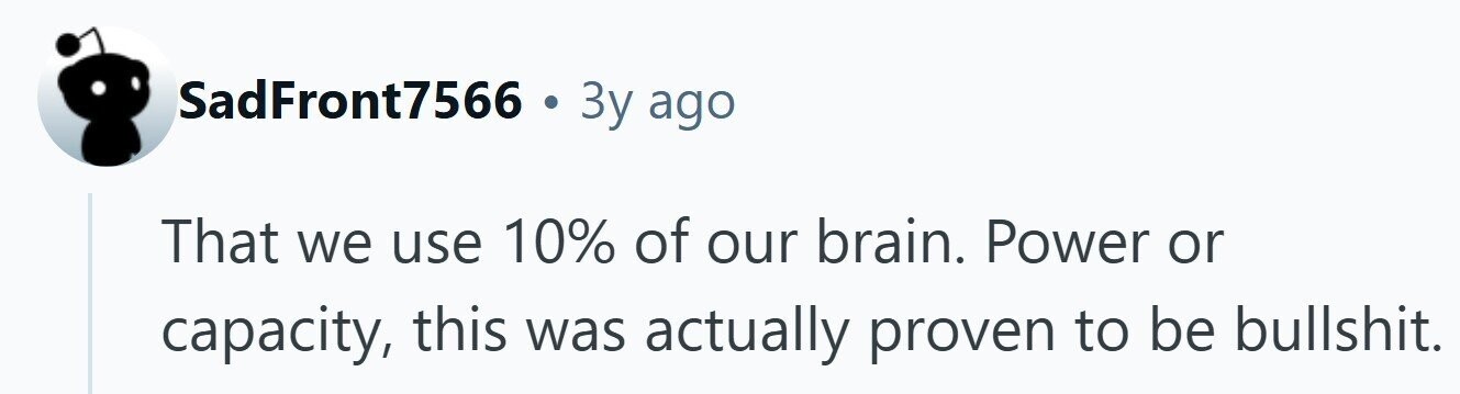 SadFront7566 . Зу ago That we use 10% of our brain. Power or capacity, this was actually proven to be bullshit.