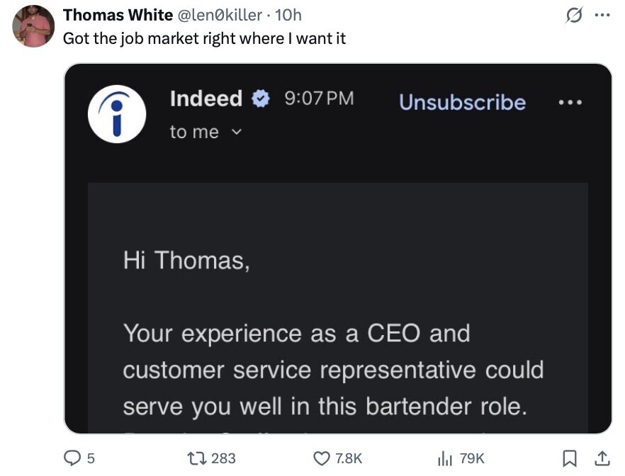 Thomas White @len0killer 10h ... Got the job market right where I want it Indeed 9:07 PM Unsubscribe ... i to me V Hi Thomas, Your experience as a CEO and customer service representative could serve you well in this bartender role. 5 283 7.8K del 79K 