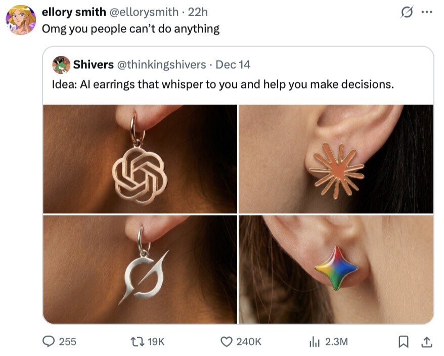 ellory smith @ellorysmith . 22h G ... Omg you people can't do anything Shivers @thinkingshivers Dec 14 Idea: AI earrings that whisper to you and help you make decisions. 255 19K 240K del 2.3M 