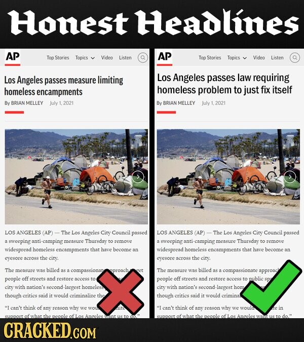 Honest Headlines AP AP Top Stories Topics Video Listen Top Stories Topics Video Listen Los Angeles requiring passes measure limiting Los Angeles passes law homeless encampments homeless problem to just fix itself By BRIAN MELLEY July 1.2021 By BRIAN MELLEY July 1,2021 LOS ANGELES (AP) - The Los Angeles City Council passed LOS ANGELES (AP) The Los Angeles City Council passed a sweeping anti -camping measure Thursday to remove a sweeping anti -camping measure Thursday to remove widespread homeless encampments that have become an widespread homeless encampments that have become an eyesore across the city. eyesore across the city. The measure was billed as
