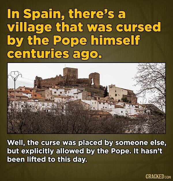 In Spain, there's a village that was cursed by the Pope himself centuries ago. Well, the curse was placed by someone else, but explicitly allowed by the Pope. It hasn't been lifted to this day. CRACKED.COM
